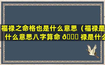 福禄之命格也是什么意思（福禄是什么意思八字算命 🍀 禄是什么意思）